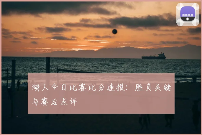 湖人今日比赛比分速报:胜负关键与赛后点评