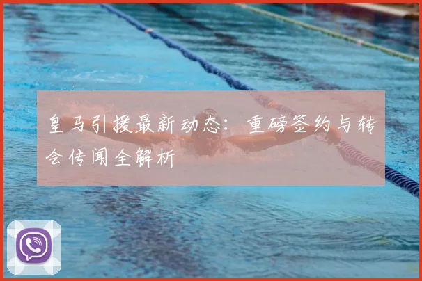 皇马引援最新动态：重磅签约与转会传闻全解析