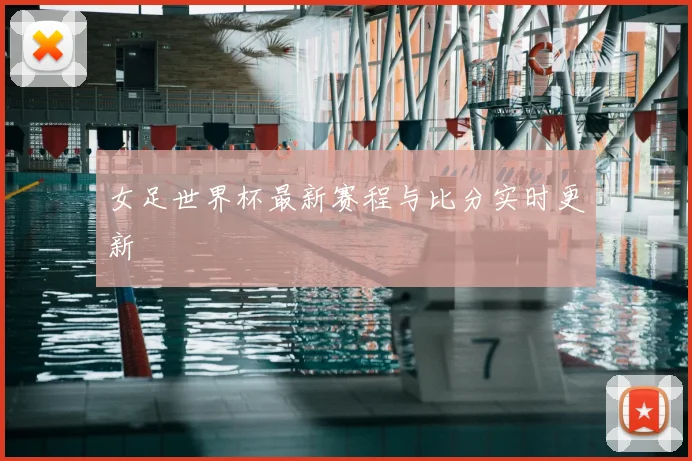 女足世界杯最新赛程与比分实时更新