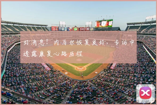 好消息！内马尔恢复良好，专访中透露康复心路历程
