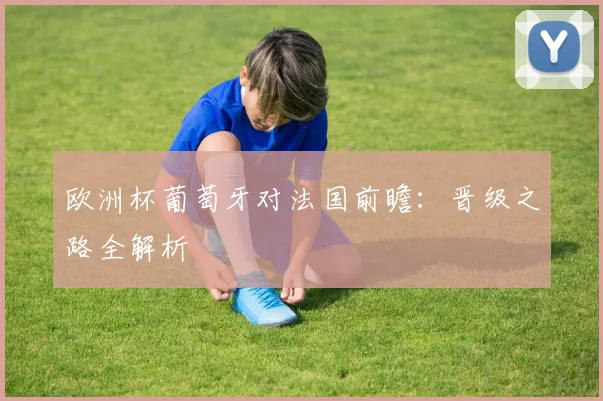 欧洲杯葡萄牙对法国前瞻:晋级之路全解析
