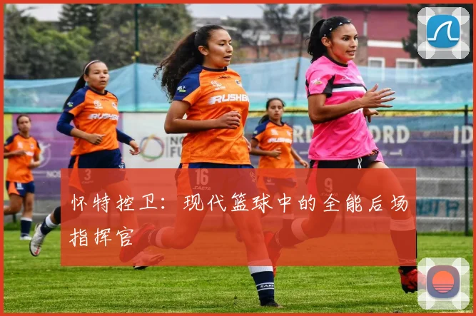 怀特控卫:现代篮球中的全能后场指挥官