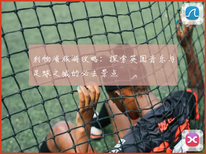 利物浦旅游攻略：探索英国音乐与足球之城的必去景点