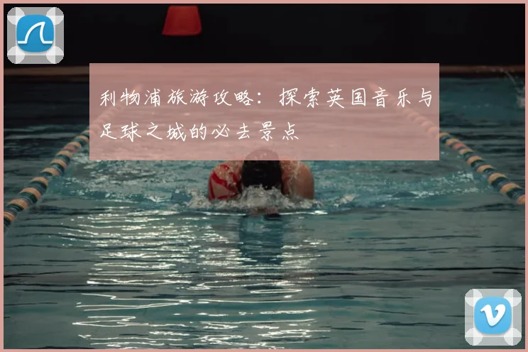 利物浦旅游攻略：探索英国音乐与足球之城的必去景点