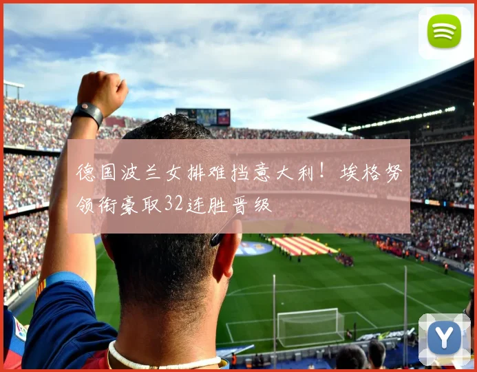 德国波兰女排难挡意大利！埃格努领衔豪取32连胜晋级