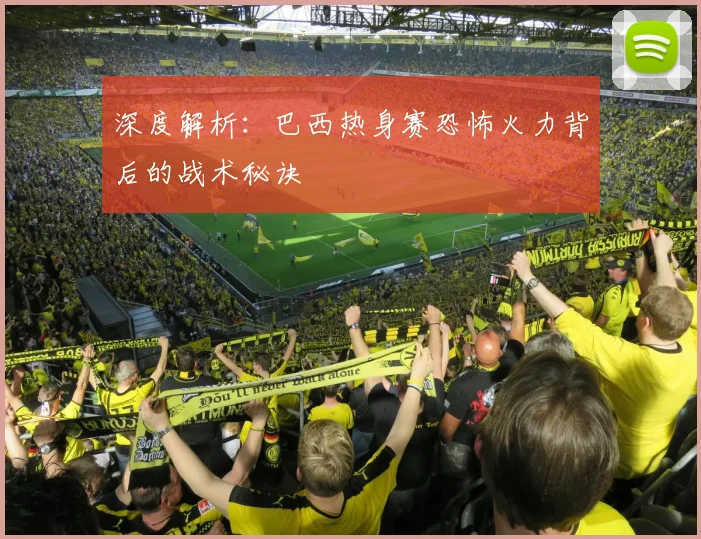 深度解析:巴西热身赛恐怖火力背后的战术秘诀