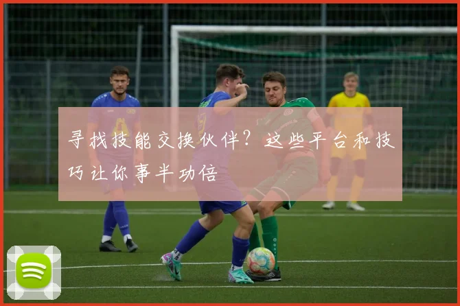 寻找技能交换伙伴？这些平台和技巧让你事半功倍
