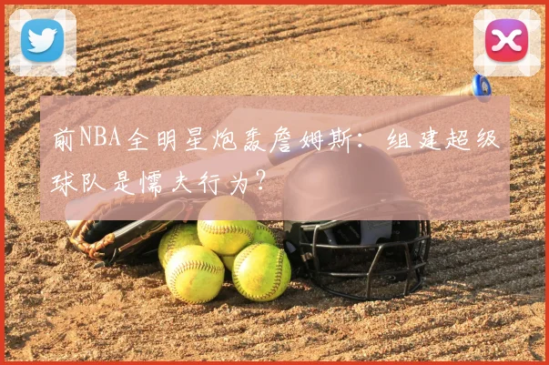 前NBA全明星炮轰詹姆斯:组建超级球队是懦夫行为?