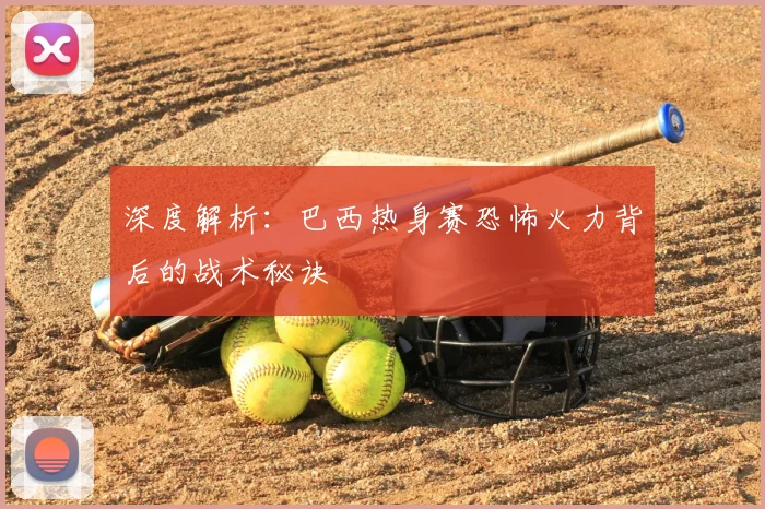 深度解析:巴西热身赛恐怖火力背后的战术秘诀