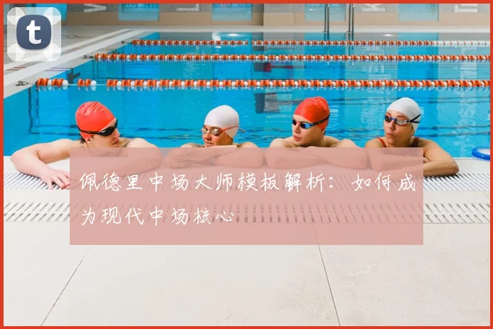 佩德里中场大师模板解析:如何成为现代中场核心