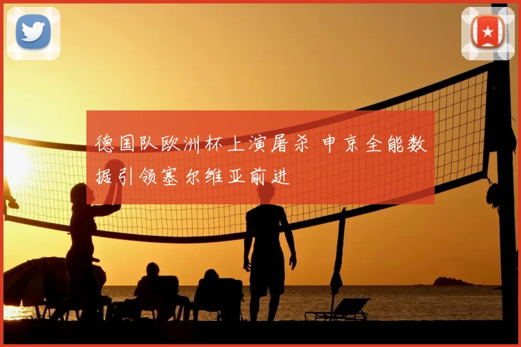 德国队欧洲杯上演屠杀 申京全能数据引领塞尔维亚前进