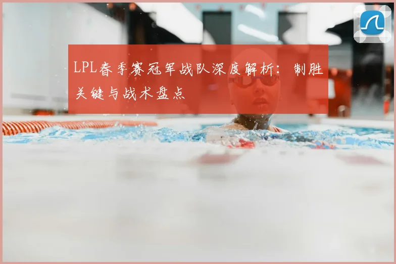 LPL春季赛冠军战队深度解析:制胜关键与战术盘点