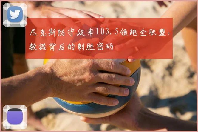 尼克斯防守效率103.5领跑全联盟,数据背后的制胜密码