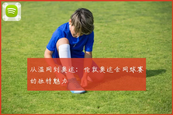 从温网到奥运：伦敦奥运会网球赛的独特魅力