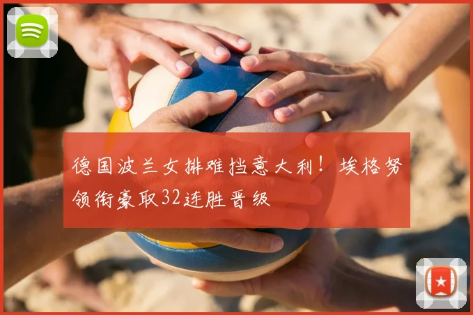 德国波兰女排难挡意大利！埃格努领衔豪取32连胜晋级