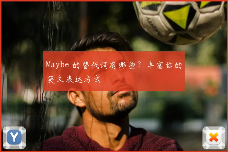 Maybe 的替代词有哪些?丰富你的英文表达方式