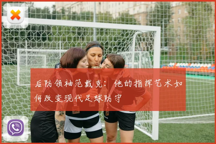 后防领袖范戴克:他的指挥艺术如何改变现代足球防守