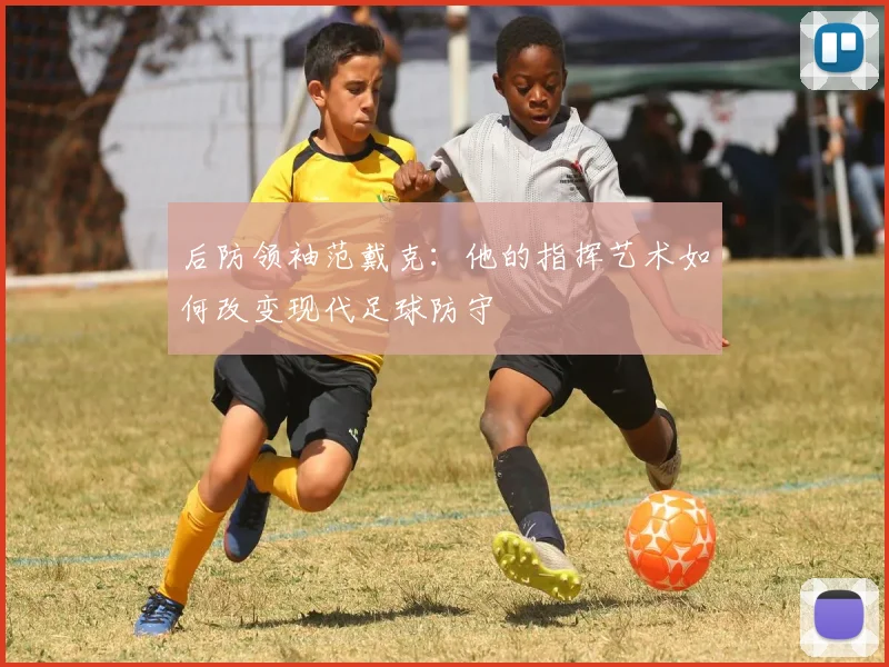 后防领袖范戴克：他的指挥艺术如何改变现代足球防守