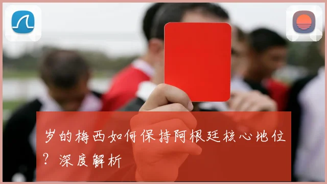 岁的梅西如何保持阿根廷核心地位?深度解析