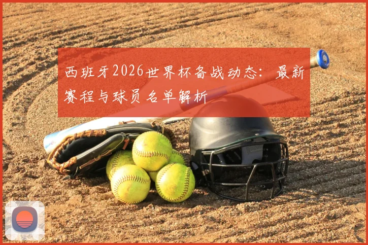 西班牙2026世界杯备战动态：最新赛程与球员名单解析