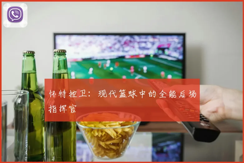 怀特控卫：现代篮球中的全能后场指挥官