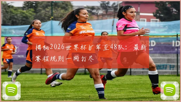 揭秘2026世界杯扩军至48队:最新赛程规则一网打尽